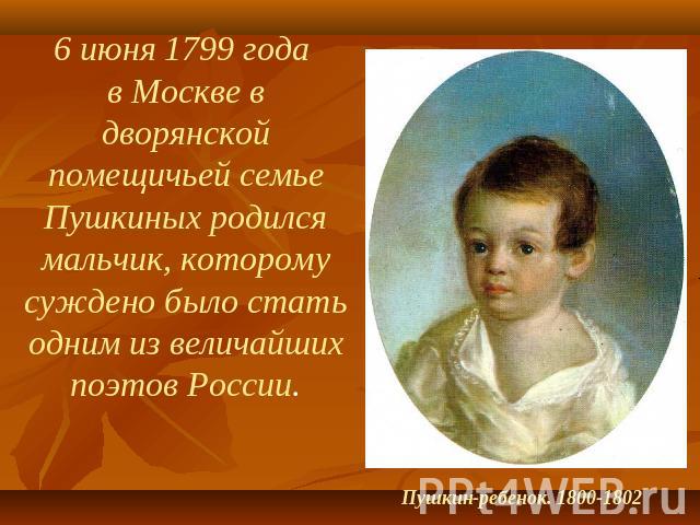 6 июня 1799 года в Москве в дворянской помещичьей семье Пушкиных родился мальчик, которому суждено было стать одним из величайших поэтов России. Пушкин-ребенок. 1800-1802