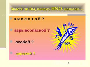 Знаете ли Вы, почему HNO3 назвали… к и с л о т о й ? взрывоопасной ? особой ? ца