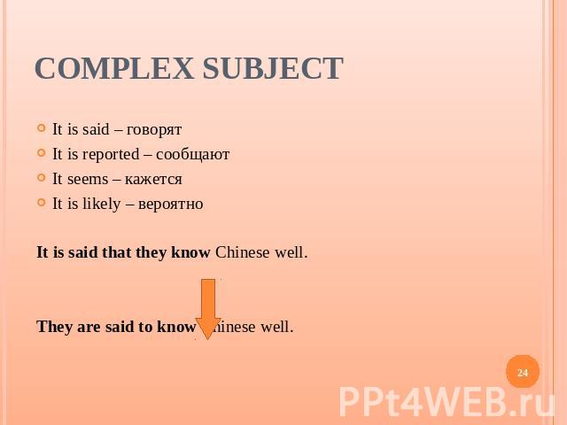 Complex Subject It is said – говорятIt is reported – сообщаютIt seems – кажетсяIt is likely – вероятноIt is said that they know Chinese well.They are said to know Chinese well.