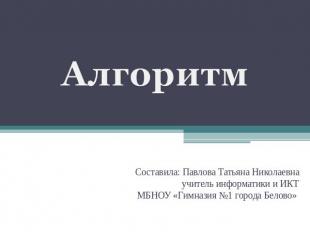 Алгоритм Составила: Павлова Татьяна Николаевнаучитель информатики и ИКТМБНОУ «Ги