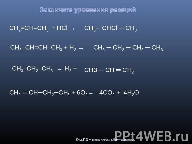 Закончите уравнения реакций CH2=CH–CH3 + HCl → CH3─ CHCl ─ CH3CH3–CH=CH–CH3 + H2 → CH3 ─ CH2 ─ CH2 ─ CH3 CH3–CH2–CH3 → H2 + CH3 ─ CH ═ CH2