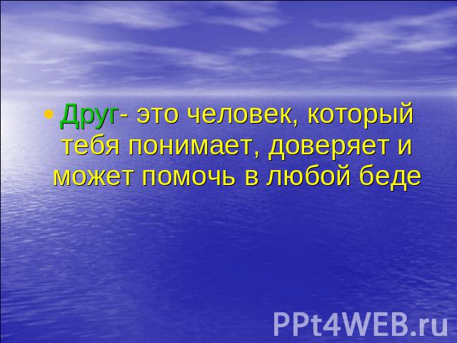 Друг- это человек, который тебя понимает, доверяет и может помочь в любой беде