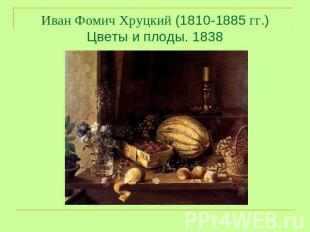 Иван Фомич Хруцкий (1810-1885 гг.)Цветы и плоды. 1838