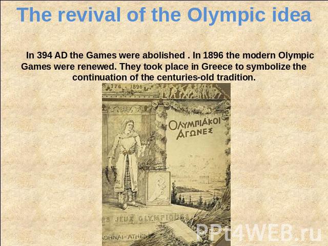 The revival of the Olympic idea In 394 AD the Games were abolished . In 1896 the modern Olympic Games were renewed. They took place in Greece to symbolize the continuation of the centuries-old tradition.