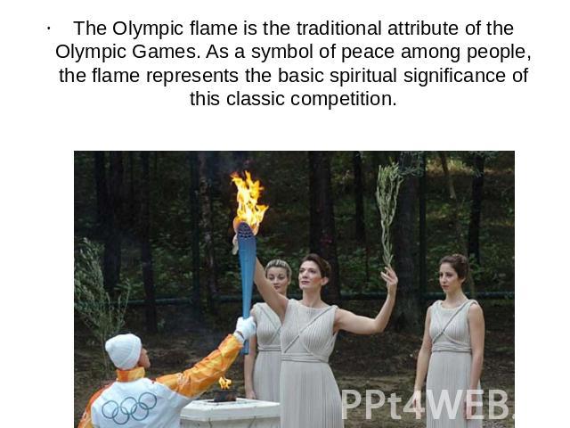 The Olympic flame is the traditional attribute of the Olympic Games. As a symbol of peace among people, the flame represents the basic spiritual significance of this classic competition.