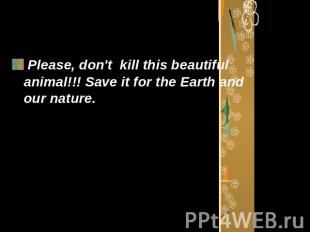 Please, don't kill this beautiful animal!!! Save it for the Earth and our nature