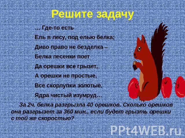 Решите задачу … Где-то есть Ель в лесу, под елью белка; Диво право не безделка – Белка песенки поет Да орешки все грызет, А орешки не простые, Все скорлупки золотые, Ядра чистый изумруд… За 2ч. белка разгрызла 40 орешков. Сколько орешков она разгрыз…