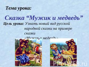 Сказка “Мужик и медведь” Цель урока: Узнать новый вид русской народной сказки на