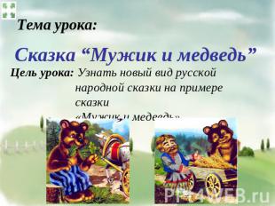 Тема урока: Сказка “Мужик и медведь” Цель урока: Узнать новый вид русской народн