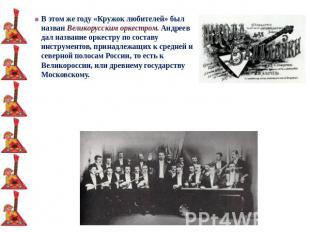 В этом же году «Кружок любителей» был назван Великорусским оркестром. Андреев да