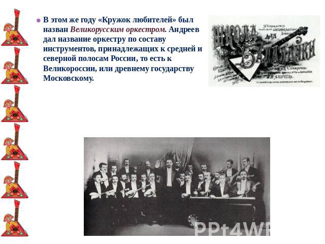 В этом же году «Кружок любителей» был назван Великорусским оркестром. Андреев дал название оркестру по составу инструментов, принадлежащих к средней и северной полосам России, то есть к Великороссии, или древнему государству Московскому.