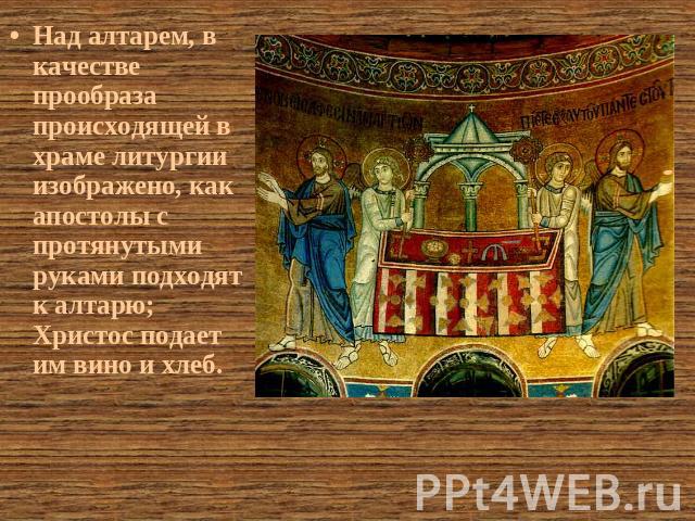 Над алтарем, в качестве прообраза происходящей в храме литургии изображено, как апостолы с протянутыми руками подходят к алтарю; Христос подает им вино и хлеб.