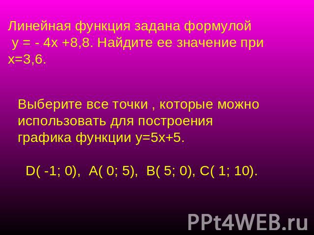 Линейная функция задана формулой у = - 4х +8,8. Найдите ее значение при х=3,6. Выберите все точки , которые можно использовать для построения графика функции у=5х+5. D( -1; 0), А( 0; 5), В( 5; 0), С( 1; 10).