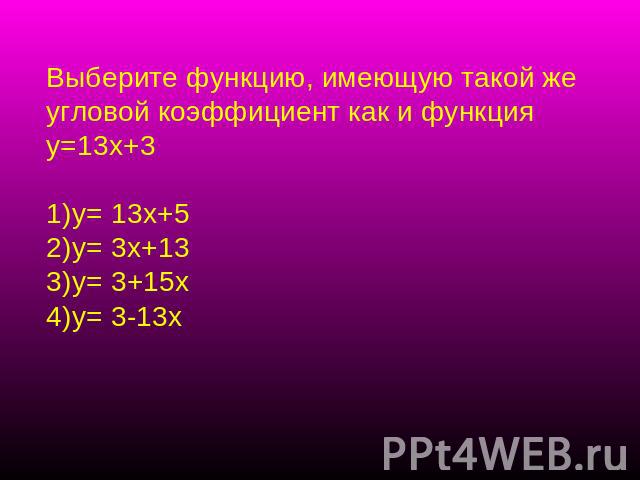 Выберите функцию, имеющую такой же угловой коэффициент как и функция у=13х+3у= 13х+5у= 3х+13у= 3+15ху= 3-13х