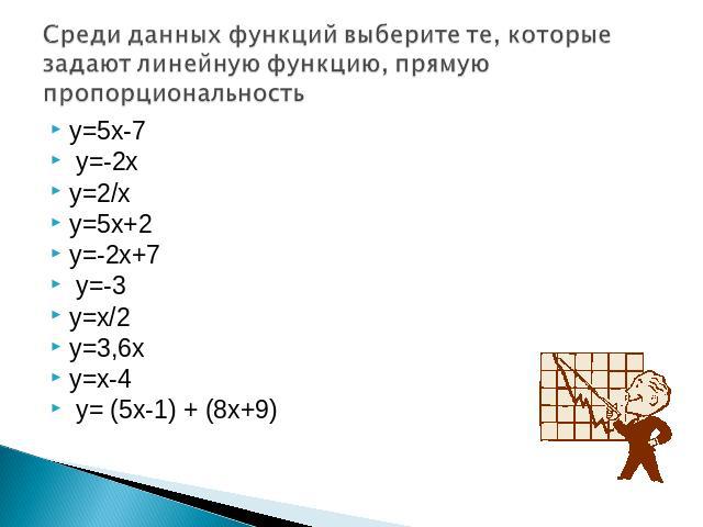 Среди данных функций выберите те, которые задают линейную функцию, прямую пропорциональность y=5x-7 y=-2xy=2/x y=5x+2y=-2x+7 y=-3y=x/2 y=3,6xy=x-4 y= (5x-1) + (8x+9)