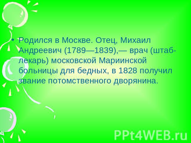 Родился в Москве. Отец, Михаил Андреевич (1789—1839),— врач (штаб-лекарь) московской Мариинской больницы для бедных, в 1828 получил звание потомственного дворянина.