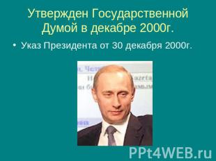 Утвержден Государственной Думой в декабре 2000г. Указ Президента от 30 декабря 2