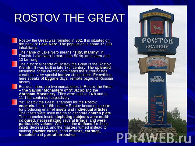 ROSTOV THE GREAT Rostov the Great was founded in 862. It is situated on the bank of Lake Nero. The population is about 37 000 inhabitants.The name of Lake Nero means “silty, marshy” in Finnish. Lake Nero is more than 50 sq.km in area and 13 km long.…