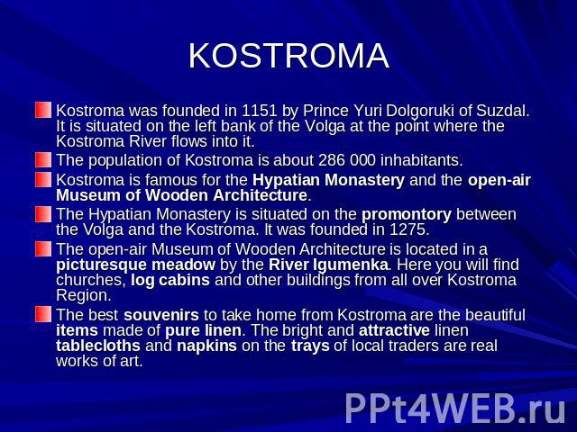 KOSTROMA Kostroma was founded in 1151 by Prince Yuri Dolgoruki of Suzdal. It is situated on the left bank of the Volga at the point where the Kostroma River flows into it.The population of Kostroma is about 286 000 inhabitants.Kostroma is famous for…