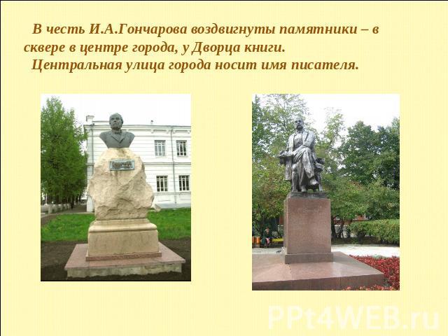 В честь И.А.Гончарова воздвигнуты памятники – в сквере в центре города, у Дворца книги. Центральная улица города носит имя писателя.