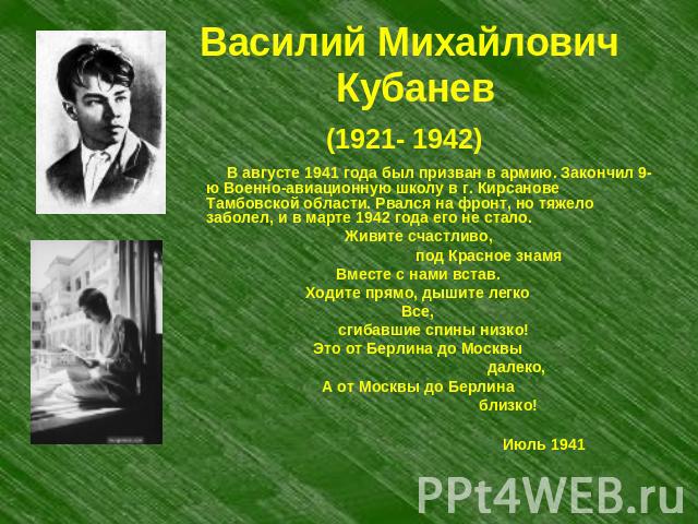Василий Михайлович Кубанев(1921- 1942) В августе 1941 года был призван в армию. Закончил 9-ю Военно-авиационную школу в г. Кирсанове Тамбовской области. Рвался на фронт, но тяжело заболел, и в марте 1942 года его не стало.Живите счастливо, под Красн…