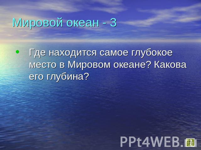 Мировой океан - 3 Где находится самое глубокое место в Мировом океане? Какова его глубина?