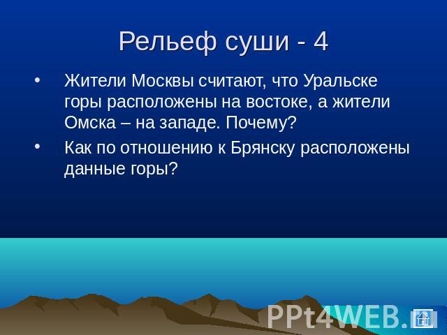 Рельеф суши - 4 Жители Москвы считают, что Уральске горы расположены на востоке, а жители Омска – на западе. Почему?Как по отношению к Брянску расположены данные горы?
