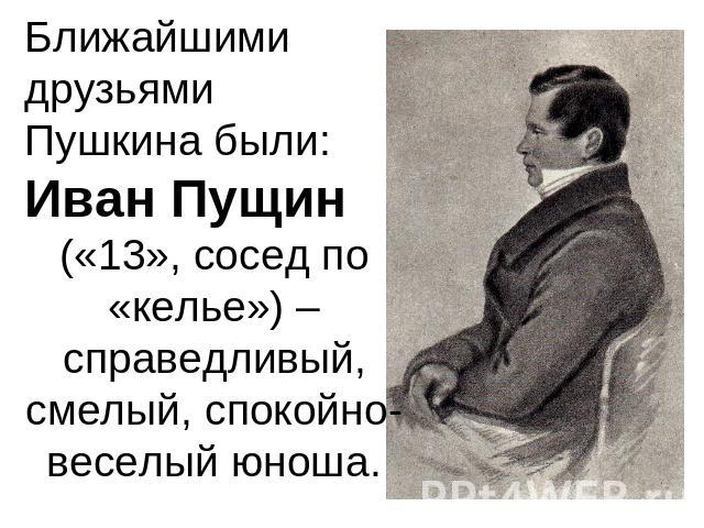Ближайшими друзьями Пушкина были: Иван Пущин («13», сосед по «келье») – справедливый, смелый, спокойно-веселый юноша.