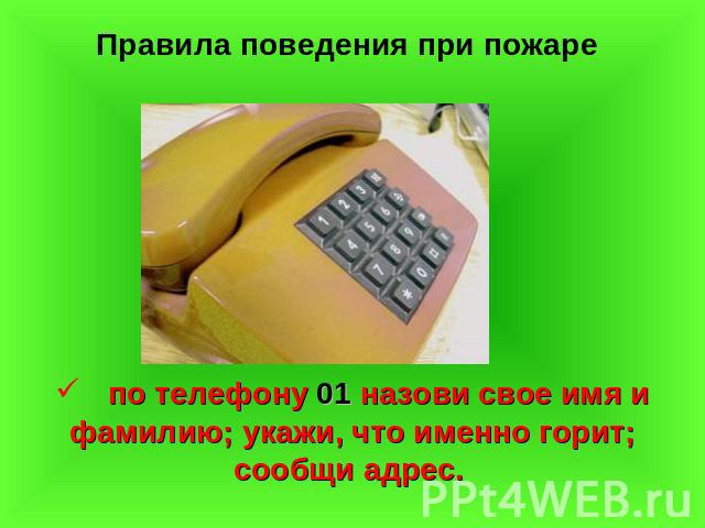 Правила поведения при пожаре по телефону 01 назови свое имя и фамилию; укажи, что именно горит; сообщи адрес.