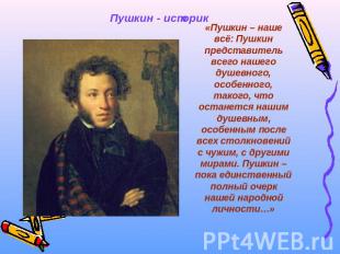 Пушкин - историк «Пушкин – наше всё: Пушкин представитель всего нашего душевного