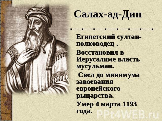 Салах-ад-ДинЕгипетский султан-полководец .Восстановил в Иерусалиме власть мусульман. Свел до минимума завоевания европейского рыцарства.Умер 4 марта 1193 года.
