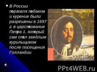 В России торговля табаком и курение были разрешены в 1697 г. в царствование Петр