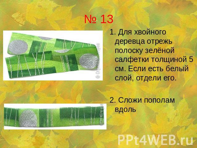 № 13 1. Для хвойного деревца отрежь полоску зелёной салфетки толщиной 5 см. Если есть белый слой, отдели его. 2. Сложи пополам вдоль