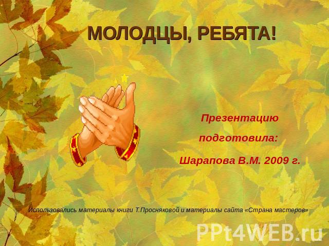 МОЛОДЦЫ, РЕБЯТА! Презентацию подготовила: Шарапова В.М. 2009 г.Использовались материалы книги Т.Просняковой и материалы сайта «Страна мастеров»