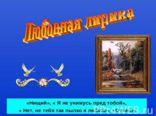 Любовная лирика «Нищий», « Я не унижусь пред тобой», « Нет, не тебя так пылко я