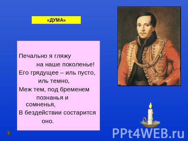 Печально я гляжу на наше поколенье!Его грядущее – иль пусто, иль темно,Меж тем, под бременем познанья и сомненья,В бездействии состарится оно.