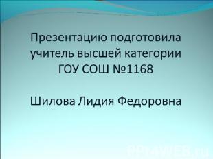 Презентацию подготовила учитель высшей категории ГОУ СОШ №1168Шилова Лидия Федор