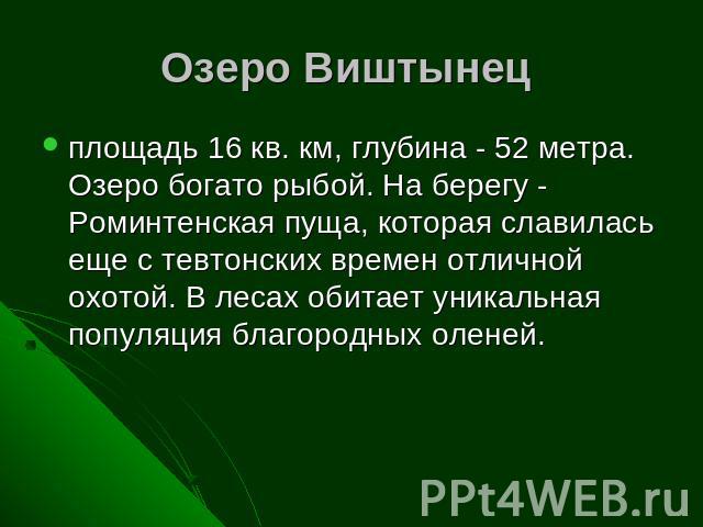 Озеро Виштынец площадь 16 кв. км, глубина - 52 метра. Озеро богато рыбой. На берегу - Роминтенская пуща, которая славилась еще с тевтонских времен отличной охотой. В лесах обитает уникальная популяция благородных оленей.