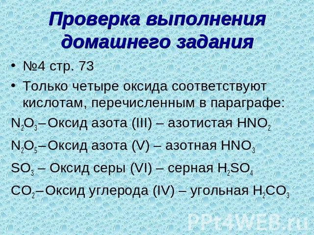 Проверка выполнения домашнего задания №4 стр. 73Только четыре оксида соответствуют кислотам, перечисленным в параграфе:N2O3 – Оксид азота (III) – азотистая HNO2N2O5 – Оксид азота (V) – азотная HNO3SO3 – Оксид серы (VI) – серная H2SO4CO2 – Оксид угле…