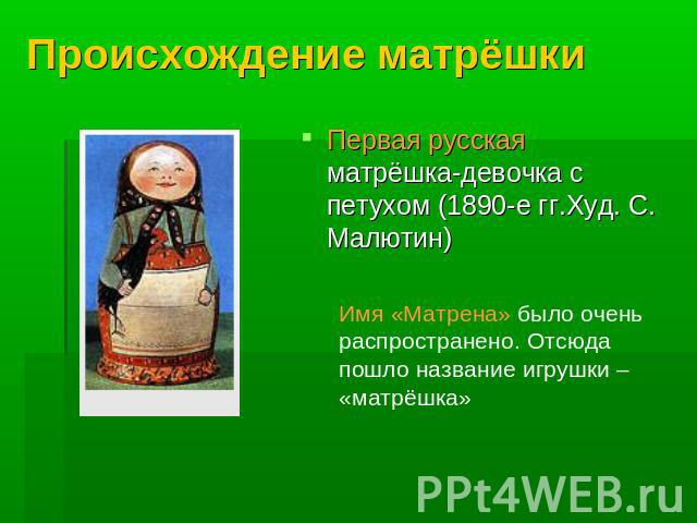 Происхождение матрёшки Первая русская матрёшка-девочка с петухом (1890-е гг.Худ. С. Малютин)Имя «Матрена» было очень распространено. Отсюда пошло название игрушки – «матрёшка»
