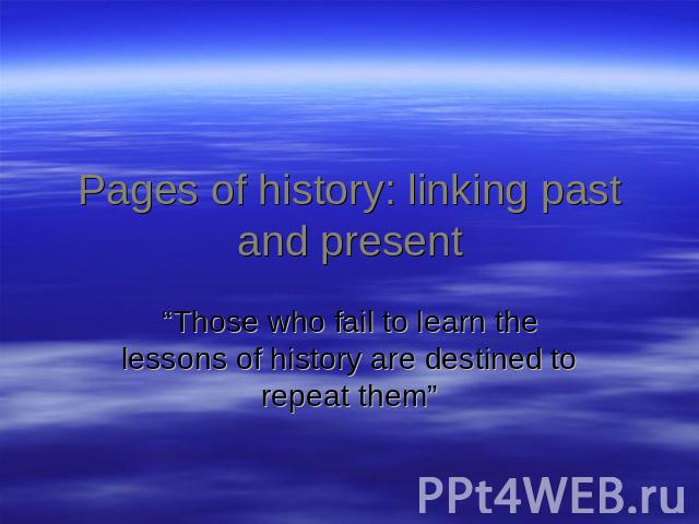 Pages of history: linking past and present “Those who fail to learn the lessons of history are destined to repeat them”