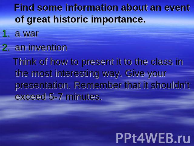 Find some information about an event of great historic importance.a waran invention Think of how to present it to the class in the most interesting way. Give your presentation. Remember that it shouldn’t exceed 5-7 minutes.