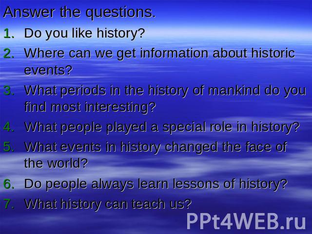 Answer the questions.Do you like history?Where can we get information about historic events?What periods in the history of mankind do you find most interesting?What people played a special role in history?What events in history changed the face of t…