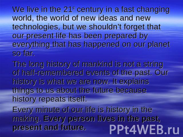 We live in the 21st century in a fast changing world, the world of new ideas and new technologies, but we shouldn’t forget that our present life has been prepared by everything that has happened on our planet so far. The long history of mankind is n…
