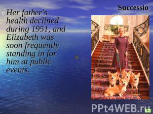 Succession Her father's health declined during 1951, and Elizabeth was soon freq