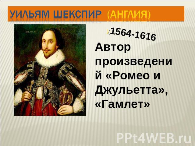 Уильям Шекспир (Англия) )(1564-1616 Автор произведений «Ромео и Джульетта»,«Гамлет»