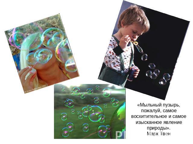 «Мыльный пузырь, пожалуй, самое восхитительное и самое изысканное явление природы».Марк Твен
