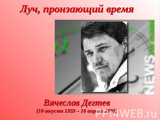 Луч, пронзающий время Вячеслав Дегтев(10 августа 1959 – 16 апреля 2005)