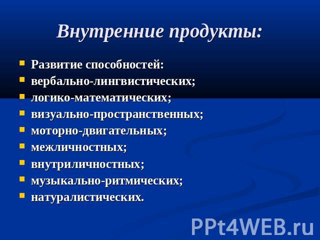 Внутренние продукты: Развитие способностей:вербально-лингвистических;логико-математических;визуально-пространственных;моторно-двигательных;межличностных;внутриличностных;музыкально-ритмических;натуралистических.