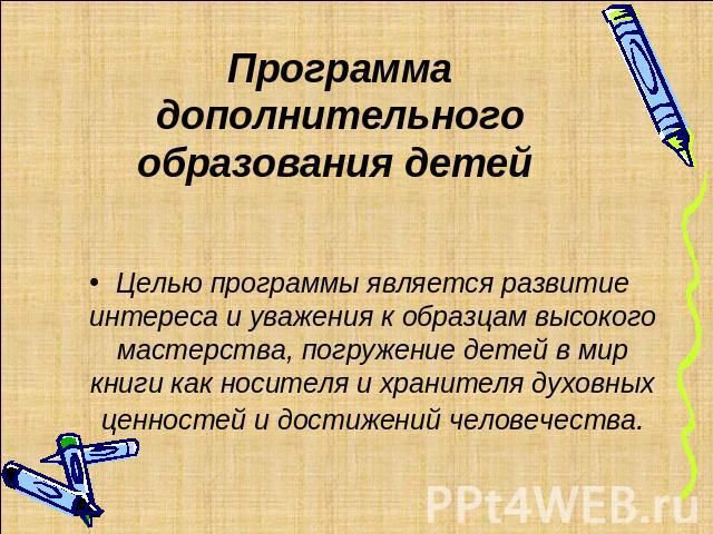 Программа дополнительного образования детей Целью программы является развитие интереса и уважения к образцам высокого мастерства, погружение детей в мир книги как носителя и хранителя духовных ценностей и достижений человечества.